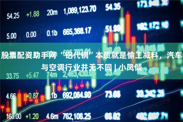 股票配资助手网 “铝代铜”本质就是偷工减料，汽车与空调行业并无不同 | 小凤倾