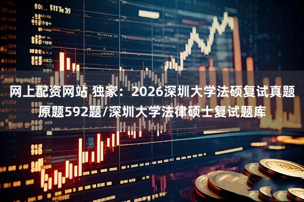 网上配资网站 独家：2026深圳大学法硕复试真题原题592题/深圳大学法律硕士复试题库