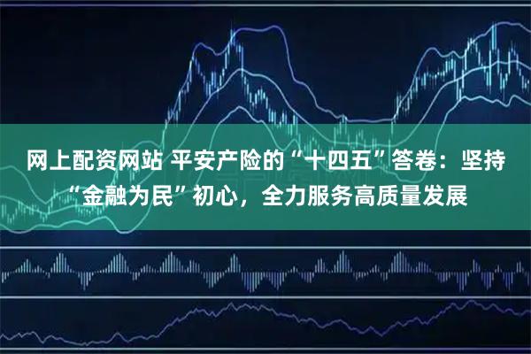 网上配资网站 平安产险的“十四五”答卷：坚持“金融为民”初心，全力服务高质量发展