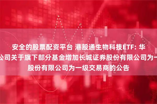 安全的股票配资平台 港股通生物科技ETF: 华安基金管理有限公司关于旗下部分基金增加长城证券股份有限公司为一级交易商的公告