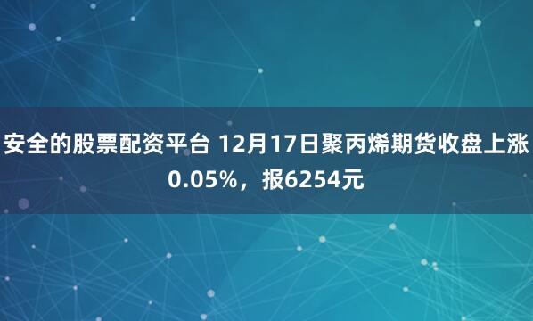 安全的股票配资平台 12月17日聚丙烯期货收盘上涨0.05%，报6254元