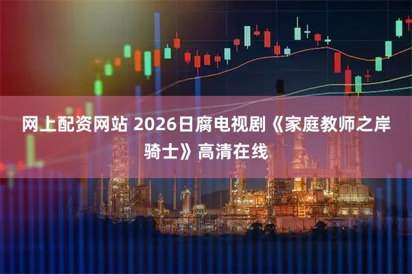 网上配资网站 2026日腐电视剧《家庭教师之岸骑士》高清在线